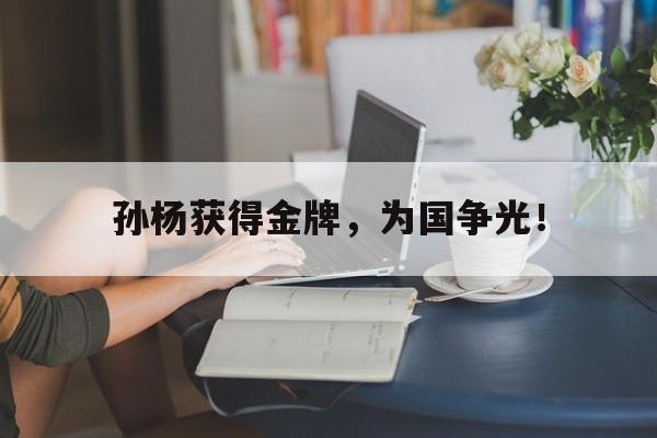 在线投注平台-孙杨获得金牌，为国争光！