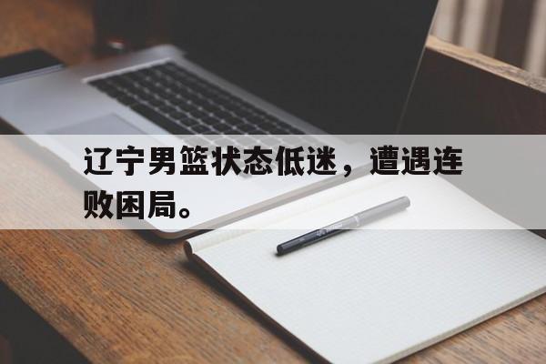 在线投注平台-辽宁男篮状态低迷，遭遇连败困局。