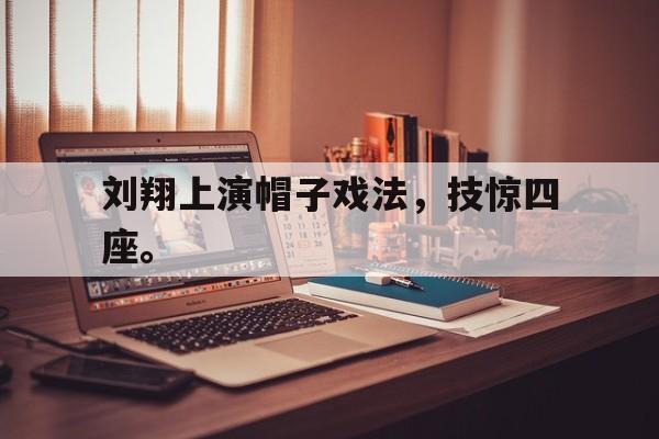 高赔率体育平台-刘翔上演帽子戏法，技惊四座。