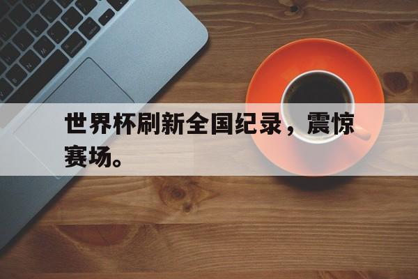高赔率体育平台-世界杯刷新全国纪录，震惊赛场。