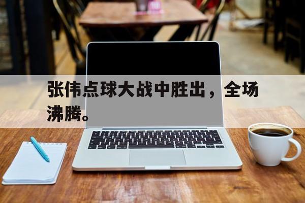 在线投注平台-张伟点球大战中胜出，全场沸腾。