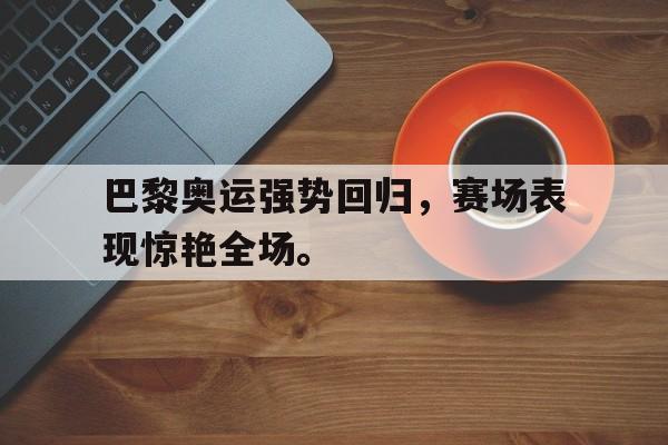 乐鱼体育官方网站-巴黎奥运强势回归，赛场表现惊艳全场。