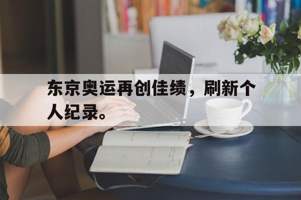 高赔率体育平台-东京奥运再创佳绩，刷新个人纪录。