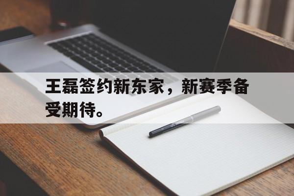乐鱼体育官方网站-王磊签约新东家，新赛季备受期待。