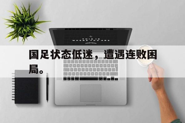 乐鱼体育官方网站-国足状态低迷，遭遇连败困局。