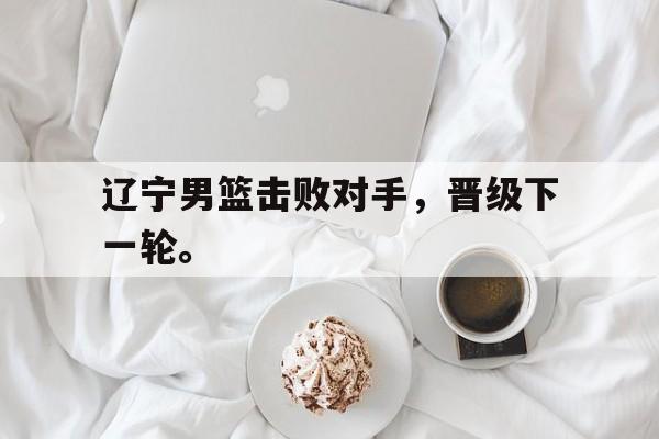 在线投注平台-辽宁男篮击败对手，晋级下一轮。