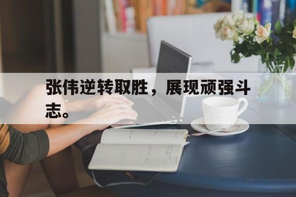 乐鱼体育官方网站-张伟逆转取胜，展现顽强斗志。