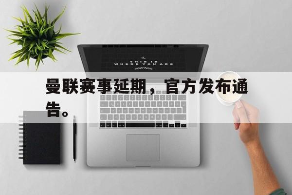 乐鱼体育官方网站-曼联赛事延期，官方发布通告。
