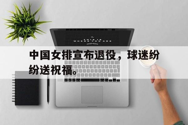 高赔率体育平台-中国女排宣布退役，球迷纷纷送祝福。