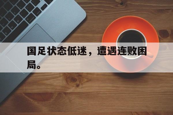 在线投注平台-国足状态低迷，遭遇连败困局。