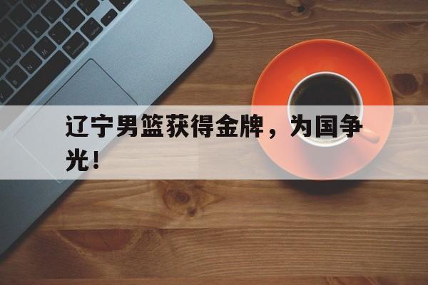 在线投注平台-辽宁男篮获得金牌，为国争光！
