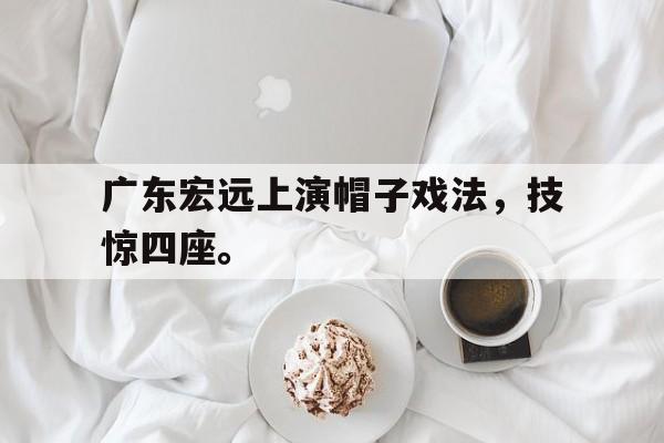 高赔率体育平台-广东宏远上演帽子戏法，技惊四座。