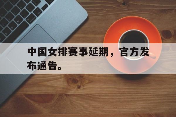 高赔率体育平台-中国女排赛事延期，官方发布通告。