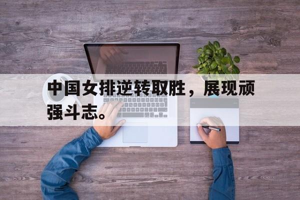 高赔率体育平台-中国女排逆转取胜，展现顽强斗志。
