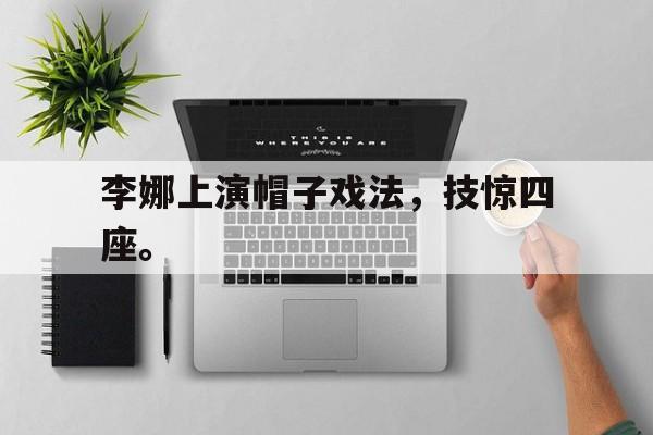 乐鱼体育官方网站-李娜上演帽子戏法，技惊四座。