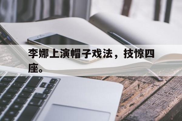 高赔率体育平台-李娜上演帽子戏法，技惊四座。