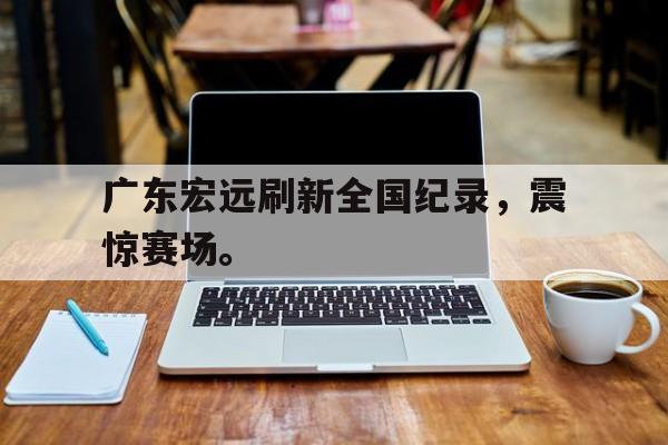 高赔率体育平台-广东宏远刷新全国纪录，震惊赛场。