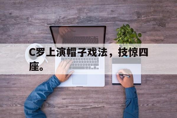 高赔率体育平台-C罗上演帽子戏法，技惊四座。