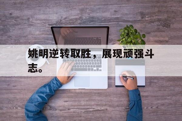 乐鱼体育官方网站-姚明逆转取胜，展现顽强斗志。