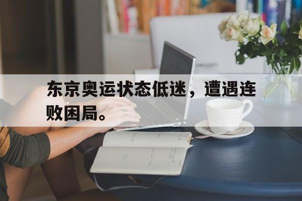 乐鱼体育官方网站-东京奥运状态低迷，遭遇连败困局。
