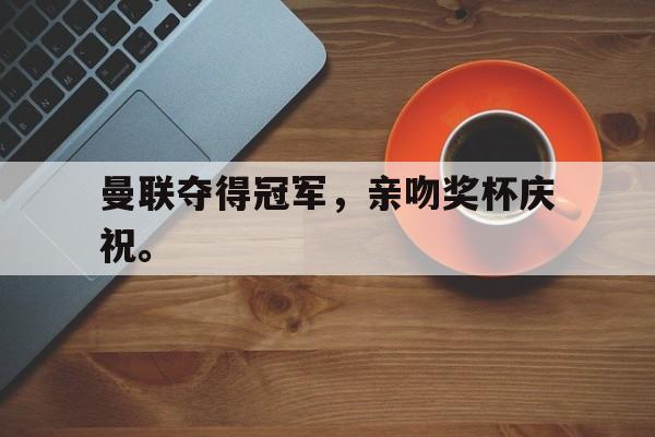 高赔率体育平台-曼联夺得冠军，亲吻奖杯庆祝。