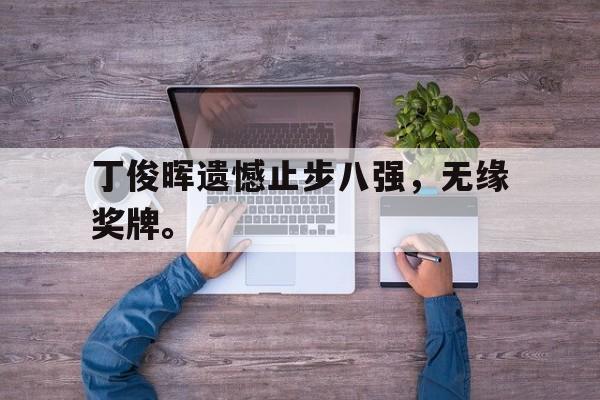 在线投注平台-丁俊晖遗憾止步八强，无缘奖牌。