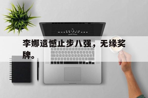 乐鱼体育官方网站-李娜遗憾止步八强，无缘奖牌。