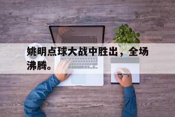 在线投注平台-姚明点球大战中胜出，全场沸腾。