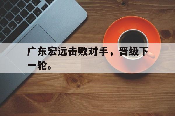 高赔率体育平台-广东宏远击败对手，晋级下一轮。