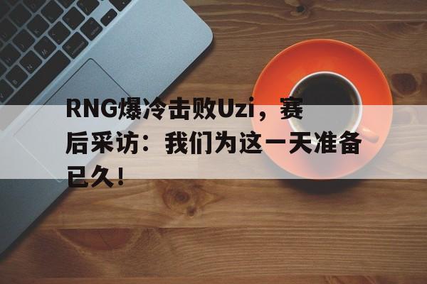 乐鱼体育官方网站-RNG爆冷击败Uzi，赛后采访：我们为这一天准备已久！