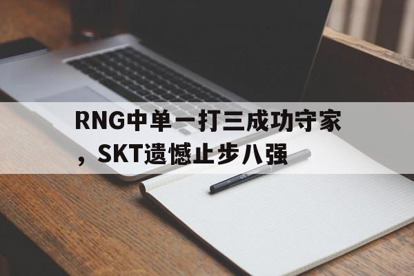 在线投注平台-RNG中单一打三成功守家，SKT遗憾止步八强