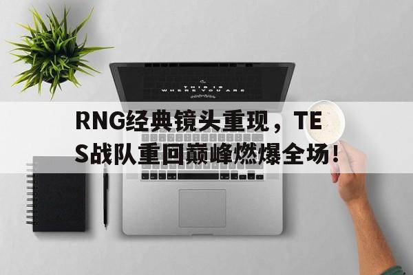 在线投注平台-RNG经典镜头重现，TES战队重回巅峰燃爆全场！