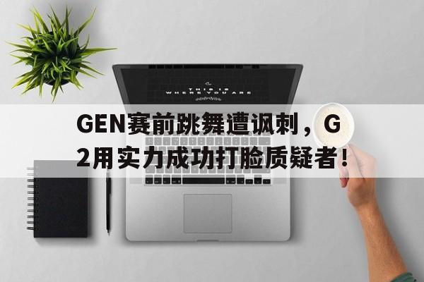 在线投注平台-GEN赛前跳舞遭讽刺，G2用实力成功打脸质疑者！