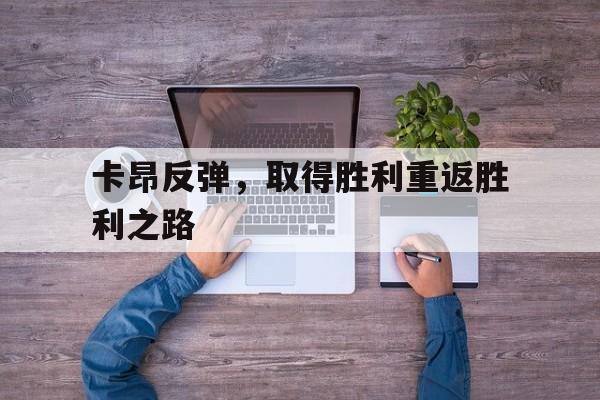 乐鱼体育官方网站-卡昂反弹，取得胜利重返胜利之路