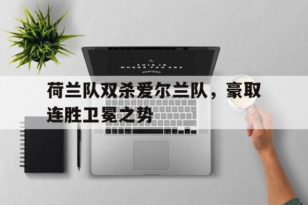 乐鱼体育官方网站-荷兰队双杀爱尔兰队，豪取连胜卫冕之势