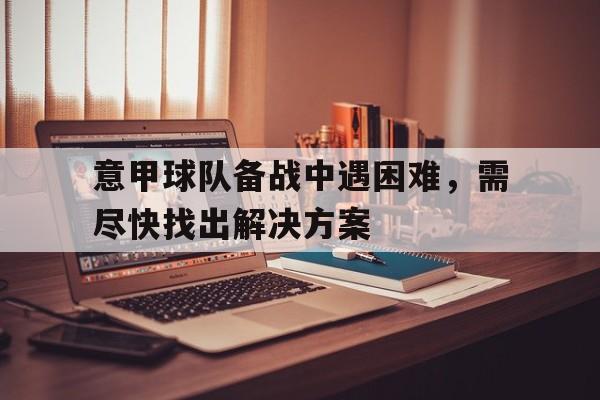 高赔率体育平台-意甲球队备战中遇困难，需尽快找出解决方案