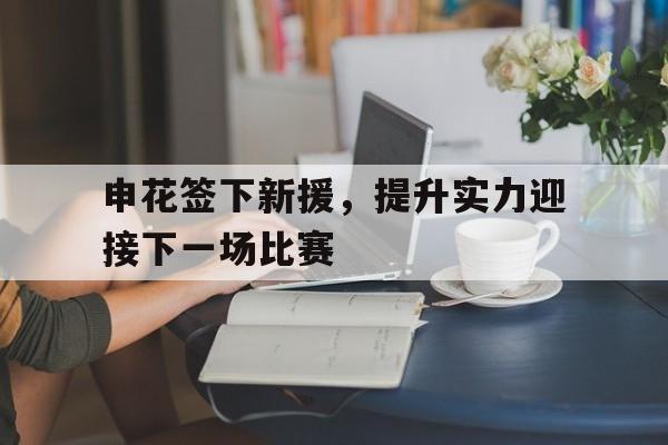 在线投注平台-申花签下新援，提升实力迎接下一场比赛