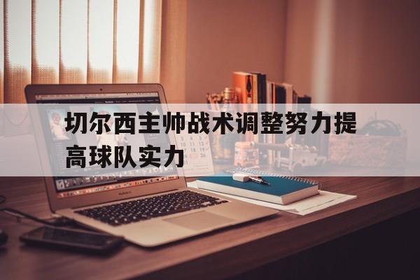 乐鱼体育官方网站-切尔西主帅战术调整努力提高球队实力