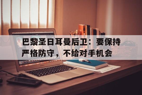 高赔率体育平台-巴黎圣日耳曼后卫：要保持严格防守，不给对手机会