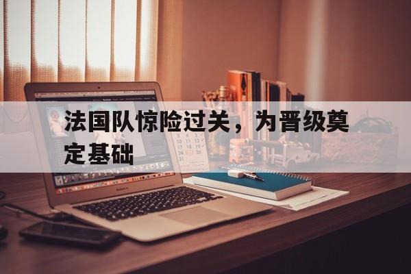 高赔率体育平台-法国队惊险过关，为晋级奠定基础