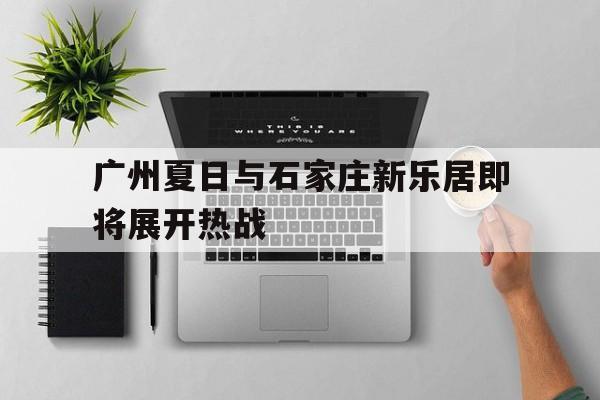 乐鱼体育官方网站-广州夏日与石家庄新乐居即将展开热战