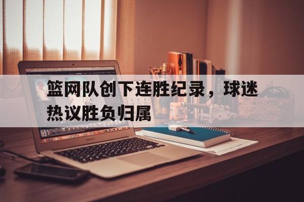 乐鱼体育官方网站-篮网队创下连胜纪录，球迷热议胜负归属