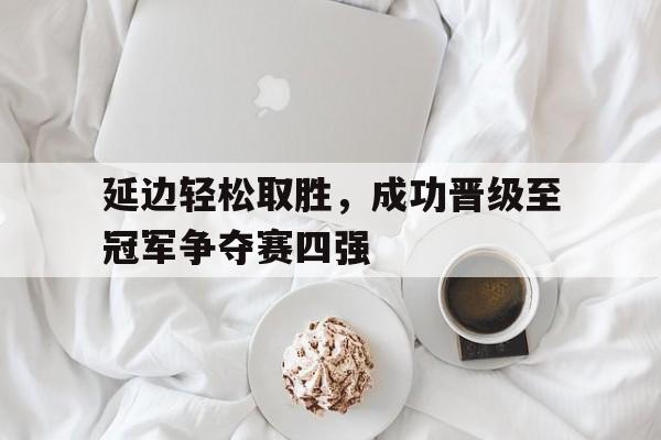 乐鱼体育官方网站-延边轻松取胜，成功晋级至冠军争夺赛四强