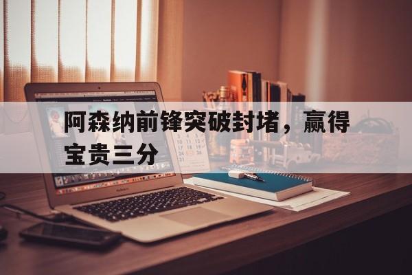 在线投注平台-阿森纳前锋突破封堵，赢得宝贵三分