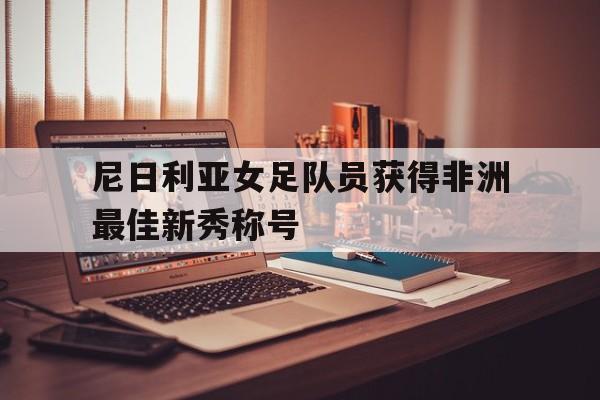 在线投注平台-尼日利亚女足队员获得非洲最佳新秀称号