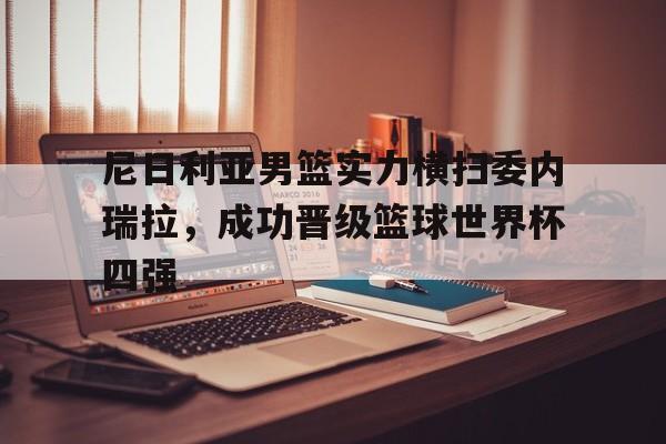 在线投注平台-尼日利亚男篮实力横扫委内瑞拉，成功晋级篮球世界杯四强