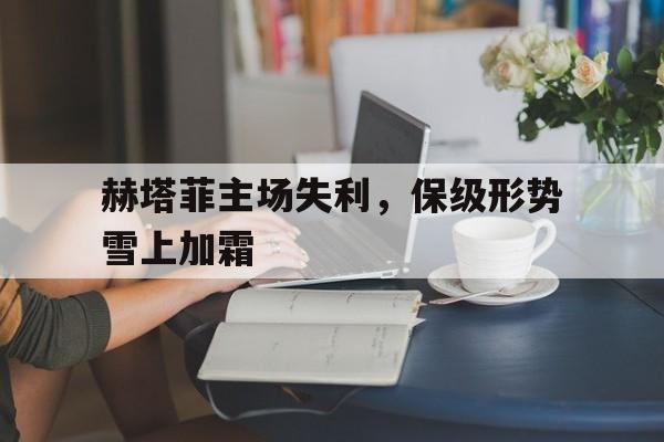 高赔率体育平台-赫塔菲主场失利，保级形势雪上加霜
