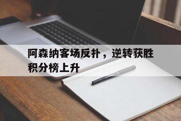 在线投注平台-阿森纳客场反扑，逆转获胜积分榜上升