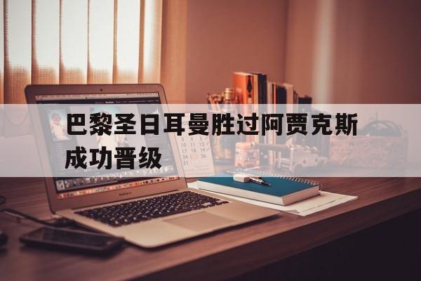 高赔率体育平台-巴黎圣日耳曼胜过阿贾克斯成功晋级