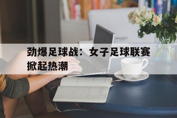 在线投注平台-劲爆足球战：女子足球联赛掀起热潮